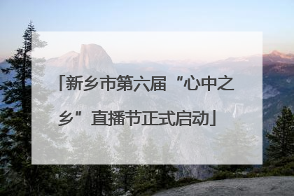 新乡市第六届“心中之乡”直播节正式启动