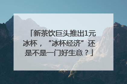新茶饮巨头推出1元冰杯，“冰杯经济”还是不是一门好生意？