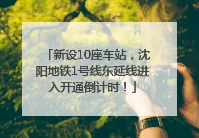新设10座车站，沈阳地铁1号线东延线进入开通倒计时！