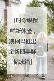 时令级保鲜新体验，澳柯玛推出全新四季鲜储冰箱