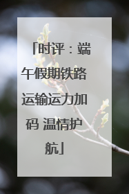 时评：端午假期铁路运输运力加码 温情护航