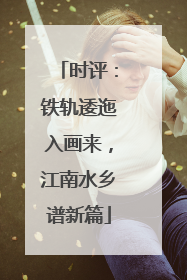 时评：铁轨逶迤入画来，江南水乡谱新篇