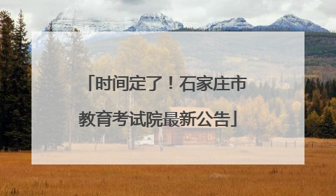 时间定了！石家庄市教育考试院最新公告