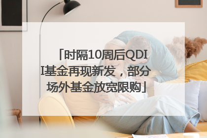 时隔10周后QDII基金再现新发，部分场外基金放宽限购