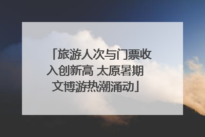 旅游人次与门票收入创新高 太原暑期文博游热潮涌动