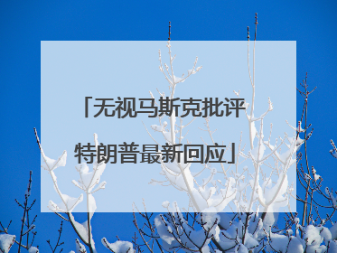 无视马斯克批评 特朗普最新回应