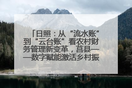 日照：从“流水账”到“云台账”看农村财务管理新变革，莒县——数字赋能激活乡村振兴“一池春水”