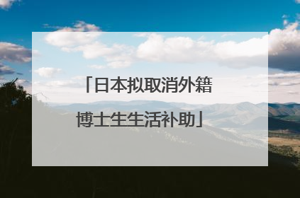 日本拟取消外籍博士生生活补助