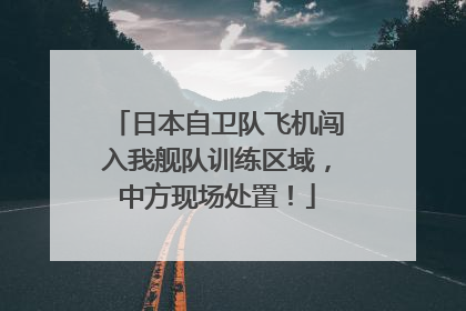 日本自卫队飞机闯入我舰队训练区域，中方现场处置！