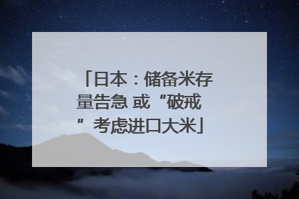 日本：储备米存量告急 或“破戒”考虑进口大米