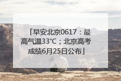 早安北京0617：最高气温33℃；北京高考成绩6月25日公布