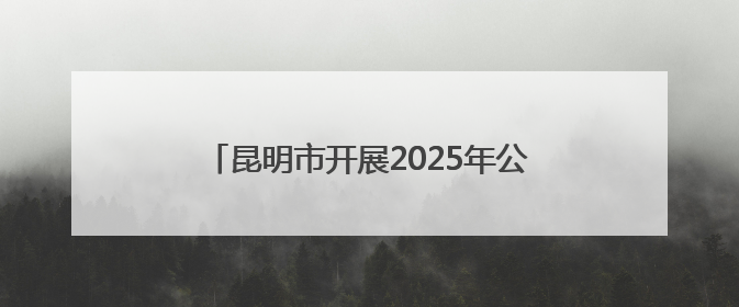 昆明市开展2025年公共机构节能宣传周活动