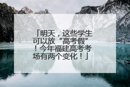 明天，这些学生可以放“高考假”！今年福建高考考场有两个变化！
