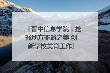 晋中信息学院：挖掘地方非遗之美 创新学校美育工作