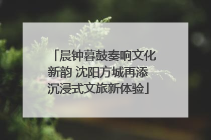 晨钟暮鼓奏响文化新韵 沈阳方城再添沉浸式文旅新体验