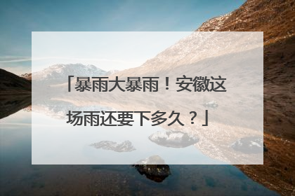 暴雨大暴雨！安徽这场雨还要下多久？
