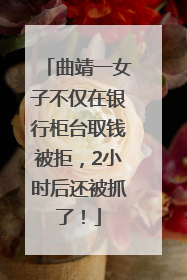 曲靖一女子不仅在银行柜台取钱被拒，2小时后还被抓了！