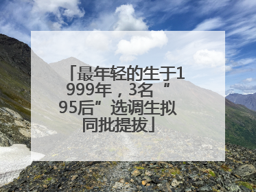 最年轻的生于1999年，3名“95后”选调生拟同批提拔