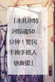 木扎尔特河惊魂50分钟！警民手挽手搭人链救援