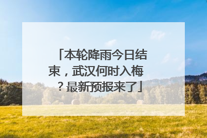 本轮降雨今日结束，武汉何时入梅？最新预报来了