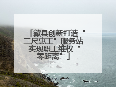 歙县创新打造“三尺惠工”服务站 实现职工维权“零距离”