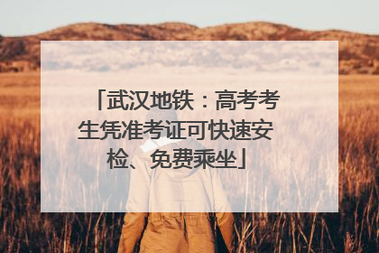 武汉地铁：高考考生凭准考证可快速安检、免费乘坐