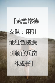 武警常德支队：用驻地红色资源引领官兵奋斗成长