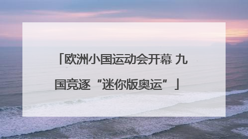 欧洲小国运动会开幕 九国竞逐“迷你版奥运”