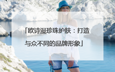 欧诗漫珍珠护肤：打造与众不同的品牌形象