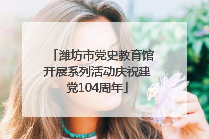 潍坊市党史教育馆开展系列活动庆祝建党104周年