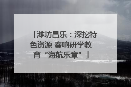潍坊昌乐：深挖特色资源 奏响研学教育“海航乐章”