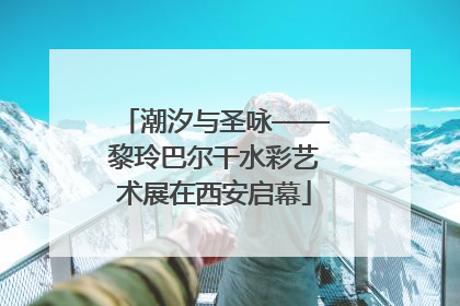 潮汐与圣咏——黎玲巴尔干水彩艺术展在西安启幕