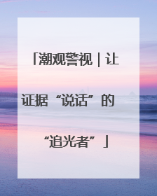 潮观警视｜让证据“说话”的“追光者”