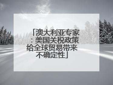 澳大利亚专家：美国关税政策给全球贸易带来不确定性