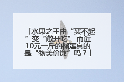 水果之王由“买不起”变“敞开吃” 而近10元一斤的榴莲真的是“物美价廉”吗？