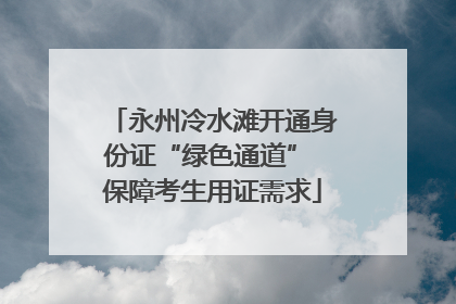 永州冷水滩开通身份证“绿色通道” 保障考生用证需求