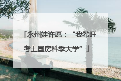 永州娃许愿：“我希旺考上国房科季大学”
