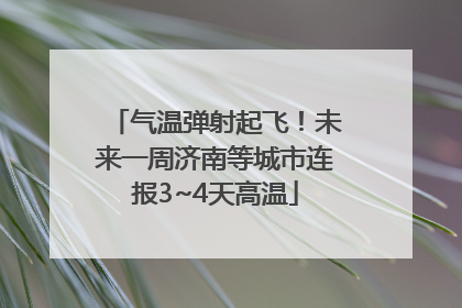 气温弹射起飞！未来一周济南等城市连报3~4天高温