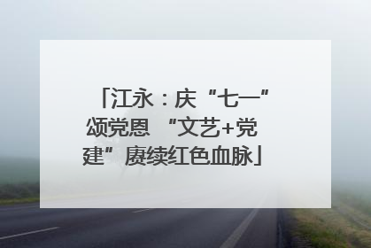 江永：庆“七一”颂党恩 “文艺+党建”赓续红色血脉