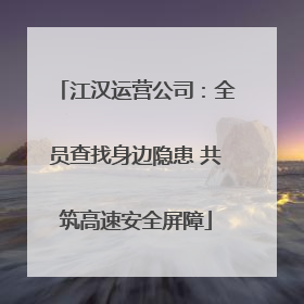 江汉运营公司：全员查找身边隐患 共筑高速安全屏障