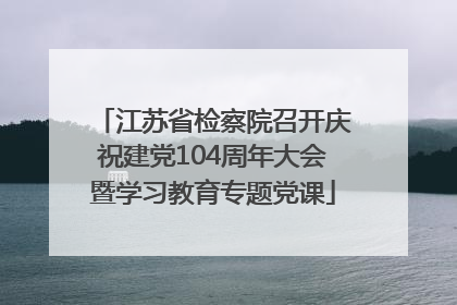 江苏省检察院召开庆祝建党104周年大会暨学习教育专题党课