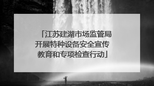 江苏建湖市场监管局开展特种设备安全宣传教育和专项检查行动