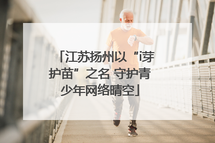 江苏扬州以“i芽护苗”之名 守护青少年网络晴空