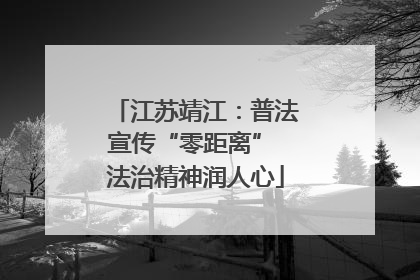 江苏靖江：普法宣传“零距离” 法治精神润人心