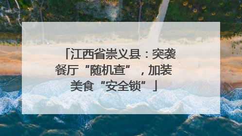 江西省崇义县：突袭餐厅“随机查”，加装美食“安全锁”