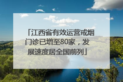 江西省有效运营戒烟门诊已增至80家，发展速度居全国前列