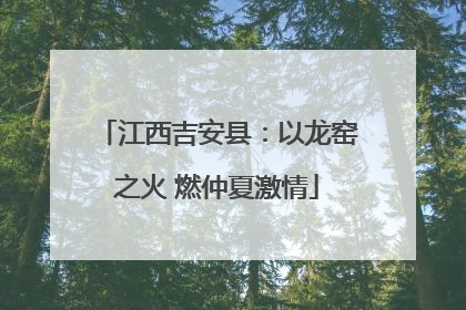 江西吉安县：以龙窑之火 燃仲夏激情
