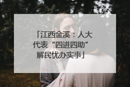 江西金溪：人大代表“四进四助”解民忧办实事