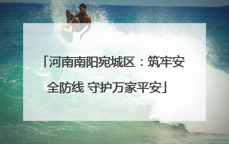 河南南阳宛城区：筑牢安全防线 守护万家平安