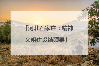 河北石家庄：精神文明建设结硕果